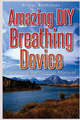 Amazing DIY Breathing Device: Breathing Retraining Manual by Artour Rakhimov