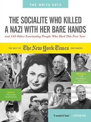 The Socialite Who Killed a Nazi With Her Bare Hands and 143 Other Fascinating People Who Died This Past Year: The Best of the New York Times Obituaries, 2013, August 2011 to July 2012 by William McDonald, William McDonald