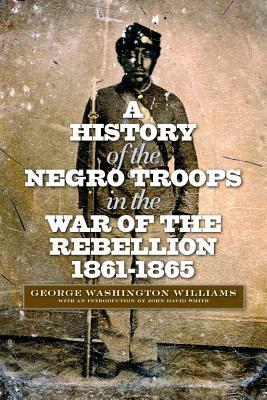 A History of the Negro Troops in the War of the Rebellion, 1861-1865 by George Washington Williams