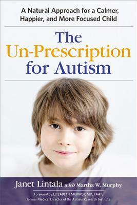 The Un-Prescription for Autism: A Natural Approach for a Calmer, Happier, and More Focused Child by Janet Lintala