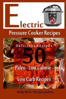 Electric Pressure Cooker Recipes - 50 Delicious Recipes - Paleo, Low Calorie, Lo by Kelly Bird, Recipe Junkies