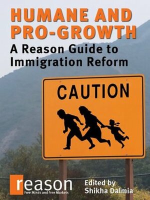 Humane and Pro-Growth: A Reason Guide to Immigration Reform by Radley Balko, Katherine Mangu-Ward, Shikha Dalmia, Brian Doherty, Nick Gillespie
