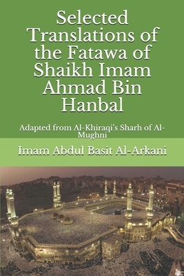 Selected Translations of the Fatawa of Shaikh Ahmad Bin Hanbal: Adapted from Al-Khiraqi's Sharh of Al-Mughni by Imam Abdul Basit Al-Arkani, Irfan Ali Thanvi