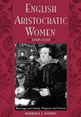 English Aristocratic Women, 1450-1550: Marriage and Family, Property and Careers by Barbara J. Harris