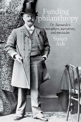 Funding Philanthropy: Dr. Barnardo's Metaphors, Narratives and Spectacles by Susan Ash