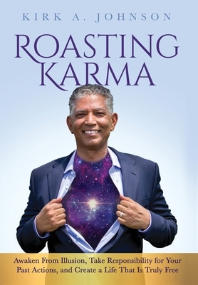 Roasting Karma: Awaken From Illusion, Take Responsibility for Your Past Actions, and Create a Life That Is Truly Free by Kirk A. Johnson