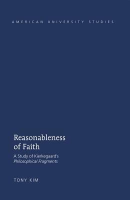 Reasonableness of Faith; A Study of Kierkegaard's "Philosophical Fragments" by Tony Kim