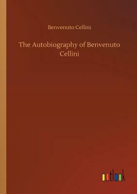 The Autobiography of Benvenuto Cellini by Benvenuto Cellini