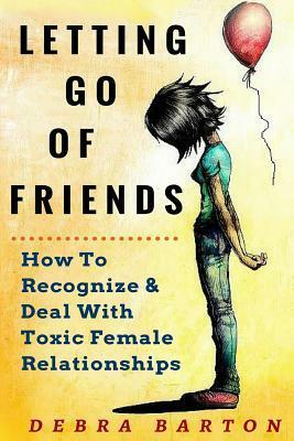 Letting Go of Friends: How to Recognize & Deal with Toxic Female Relationships by Debra Barton