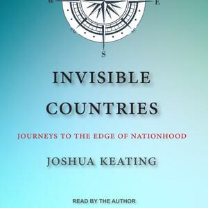 Invisible Countries: Journeys to the Edge of Nationhood by Joshua Keating