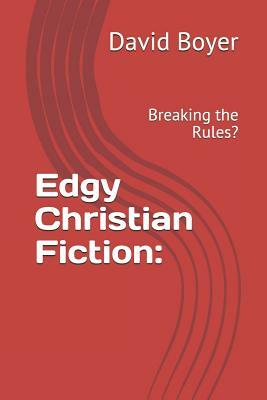 Edgy Christian Fiction: Breaking the Rules? by Daniel Keohane, David Boyer