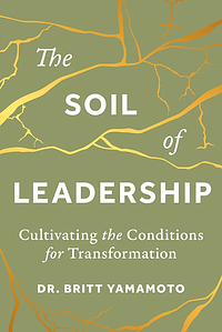 The Soil of Leadership: Cultivating the Conditions for Transformation by Britt Yamamoto