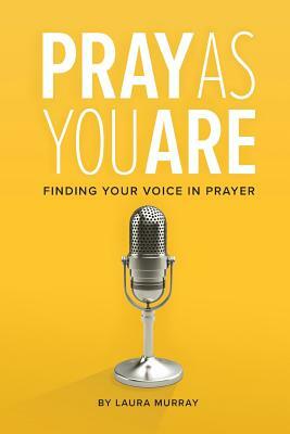 Pray as You Are: Finding Your Voice in Prayer by Laura Murray