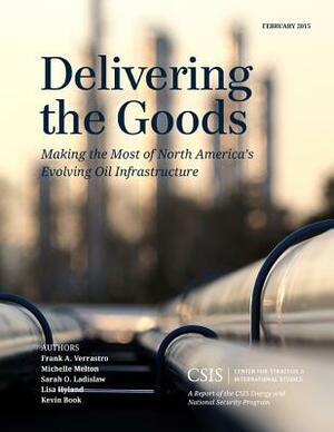 Delivering the Goods: Making the Most of North America's Evolving Oil Infrastructure by Sarah O. Ladislaw, Michelle Melton, Frank A. Verrastro