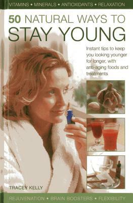 50 Natural Ways to Stay Young: Instant Tips to Keep You Looking Younger for Longer, with Anti-Ageing Foods and Treatments by Tracey Kelly