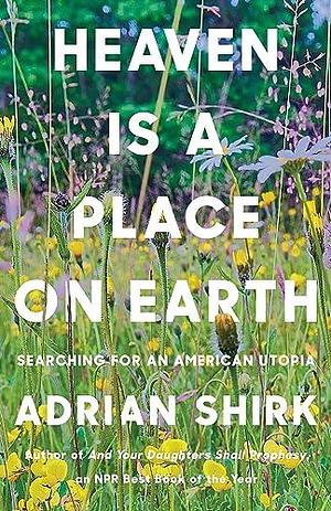 Heaven Is a Place on Earth: Searching for an American Utopia by Adrian Shirk, Adrian Shirk
