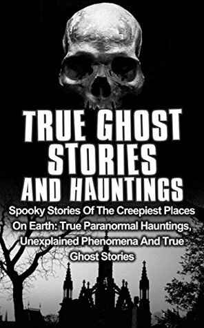 True Ghost Stories And Hauntings: Spooky Stories Of The Creepiest Places On Earth: True Paranormal Hauntings, Unexplained Phenomena And True Ghost Stories (True Ghost Stories, Bizarre Stories Book 2) by Travis S. Kennedy