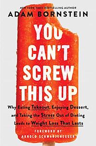 You Can't Screw This Up: Why Eating Takeout, Enjoying Dessert, and Taking the Stress out of Dieting Leads to Weight Loss That Lasts by Adam Bornstein