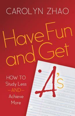 Have Fun & Get A's: How to Study Less and Achieve More by Carolyn Zhao