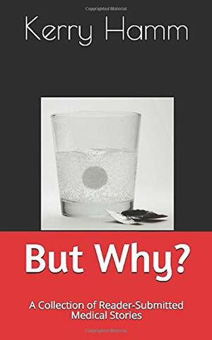 But Why?: A Collection of Reader-Submitted Medical Stories by Kerry Hamm