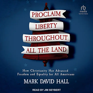 Proclaim Liberty Throughout All the Land: How Christianity Has Advanced Freedom and Equality for All Americans by Mark David Hall