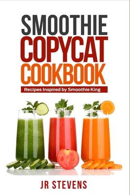 Smoothie Copycat Cookbook: Recipes Inspired by Smoothie King by Jr. Stevens