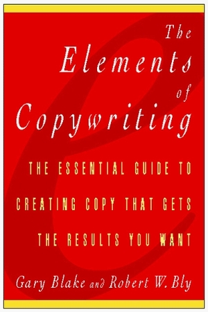 The Elements of Copywriting: The Essential Guide to Creating Copy That Gets the Results You Want by Gary Blake, Robert W. Bly