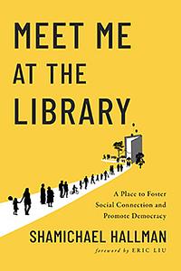  Meet Me at the Library: A Place to Foster Social Connection and Promote Democracy by Shamichael Hallman