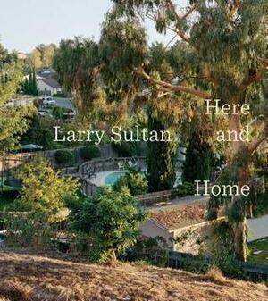 Larry Sultan: Here and Home by Sandra Phillips, Philip Gefter, Rebecca Morse