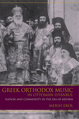 Greek Orthodox Music in Ottoman Istanbul: Nation and Community in the Era of Reform by Merih Erol