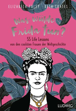 Was würde Frida tun? 55 Life Lessons von den coolsten Frauen der Weltgeschichte by Elizabeth Foley