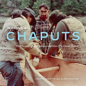 Making a Chaputs: The Teachings and Responsibilities of a Canoe Maker by Alan Hoover, Joe Martin