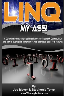 Linq My Ass - A Computer Programmers Guide To Language-Integrated Query (Linq): And How To Leverage Its Powerful C#, .Net, And Visual Basic (VB) Featu by Joe Meyer, Stephenie Torre