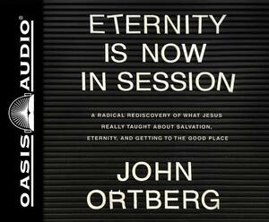 Eternity Is Now in Session (Library Edition): A Radical Rediscovery of What Jesus Really Taught about Salvation, Eternity, and Getting to the Good Pla by John Ortberg