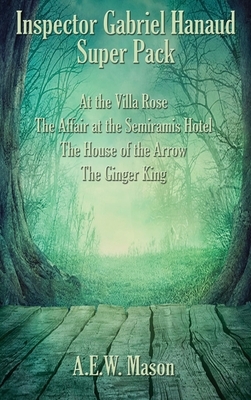 Inspector Gabriel Hanaud Super Pack: At the Villa Rose, The Affair at the Semiramis Hotel, The House of the Arrow, and The Ginger King by A.E.W. Mason