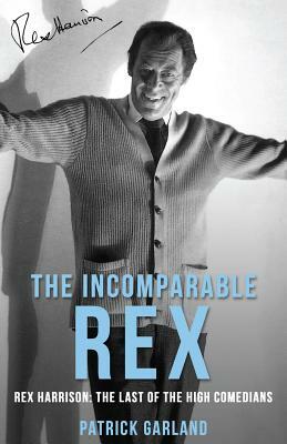 The Incomparable Rex: Rex Harrison: The Last of the High Comedians by Patrick Garland