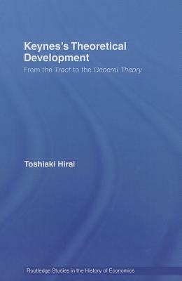 Keynes's Theoretical Development: From the Tract to the General Theory by Toshiaki Hirai