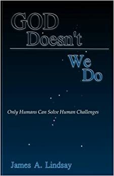God Doesn't; We Do: Only Humans Can Solve Human Challenges by James A. Lindsay