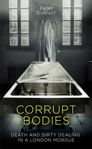 Corrupt Bodies: Death and Dirty Dealing in a London Morgue by Peter Everett