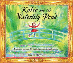 Katie and the Waterlily Pond: A Magical Journey Through Five Monet Masterpieces by James Mayhew