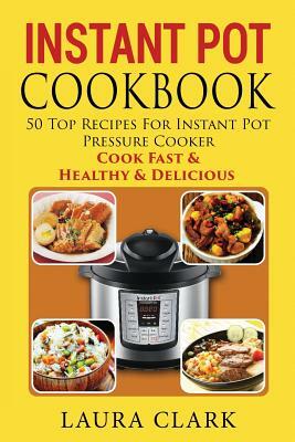 Instant Pot Cookbook: 50 Top Recipes For Instant Pot Pressure Cooker: Cook Easy, Healthy and Delicious by Laura Clark