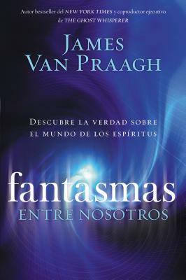 Fantasmas Entre Nosotros by James Van Praagh