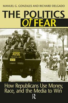 Politics of Fear: How Republicans Use Money, Race and the Media to Win by Manuel G. Gonzales, Richard Delgado