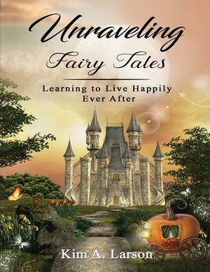 Unraveling Fairy Tales - Bible Study Book: Learning to Live Happily Ever After by Kim A. Larson