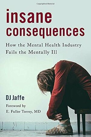 Insane Consequences: How the Mental Health Industry Fails the Mentally Ill by E. Fuller Torrey, D.J. Jaffe