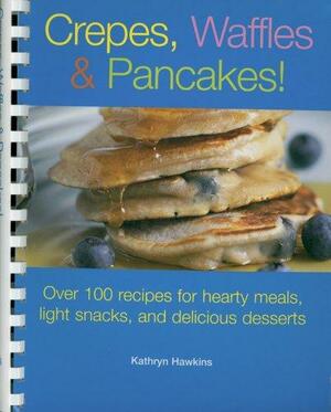 Crepes, Waffles and Pancakes!: Over 100 Recipes for Hearty Meals, Light Snacks, and Delicious Desserts by Kathryn Hawkins