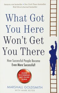 What Got You Here Won't Get You There: How Successful People Become Even More Successful by Marshall Goldsmith
