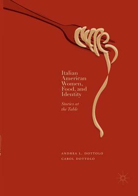 Italian American Women, Food, and Identity: Stories at the Table by Carol Dottolo, Andrea L. Dottolo