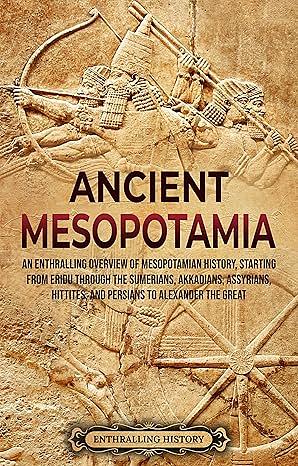 Ancient Mesopotamia: An Enthralling Overview of Mesopotamian History, Starting from Eridu through the Sumerians, Akkadians, Assyrians, Hittites, and Persians to Alexander the Great by Enthralling History