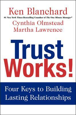 Trust Works!: Four Keys to Building Lasting Relationships by Kenneth H. Blanchard, Cynthia Olmstead, Martha Lawrence